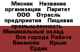 Мясник › Название организации ­ Паритет, ООО › Отрасль предприятия ­ Пищевая промышленность › Минимальный оклад ­ 30 000 - Все города Работа » Вакансии   . Крым,Судак